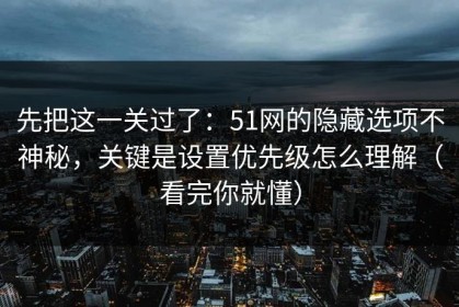 先把这一关过了：51网的隐藏选项不神秘，关键是设置优先级怎么理解（看完你就懂）