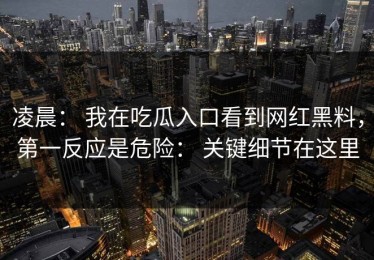 凌晨： 我在吃瓜入口看到网红黑料，第一反应是危险： 关键细节在这里