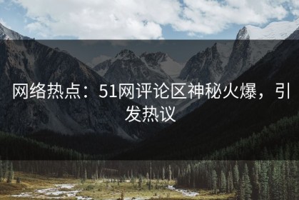网络热点：51网评论区神秘火爆，引发热议