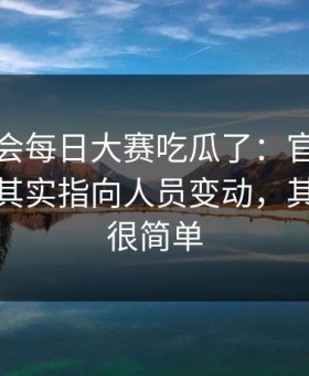 别再误会每日大赛吃瓜了：官方更新更客观其实指向人员变动，其实答案很简单