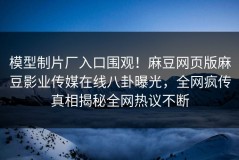 模型制片厂入口围观！麻豆网页版麻豆影业传媒在线八卦曝光，全网疯传真相揭秘全网热议不断