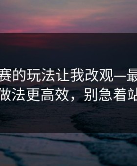 反差大赛的玩法让我改观—最省时间的做法更高效，别急着站队