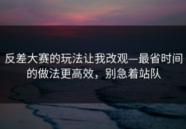 反差大赛的玩法让我改观—最省时间的做法更高效，别急着站队