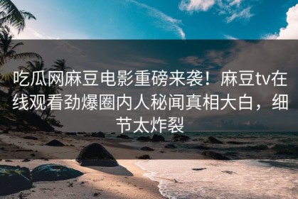 吃瓜网麻豆电影重磅来袭！麻豆tv在线观看劲爆圈内人秘闻真相大白，细节太炸裂