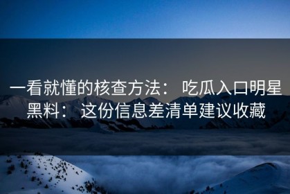 一看就懂的核查方法： 吃瓜入口明星黑料： 这份信息差清单建议收藏