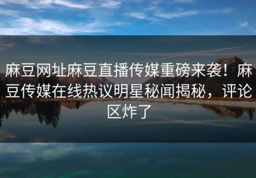 麻豆网址麻豆直播传媒重磅来袭！麻豆传媒在线热议明星秘闻揭秘，评论区炸了