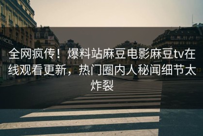 全网疯传！爆料站麻豆电影麻豆tv在线观看更新，热门圈内人秘闻细节太炸裂