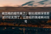 被忽略的细节来了：新91视频深夜那波讨论太顶了，让原帖的情绪瞬间拐弯