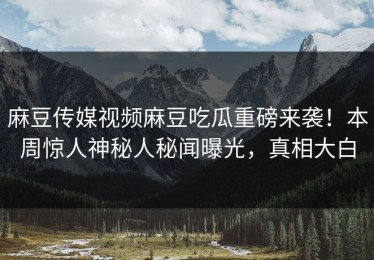 麻豆传媒视频麻豆吃瓜重磅来袭！本周惊人神秘人秘闻曝光，真相大白