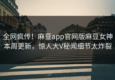 全网疯传！麻豆app官网版麻豆女神本周更新，惊人大V秘闻细节太炸裂