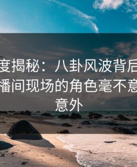黑料深度揭秘：八卦风波背后，主持人在直播间现场的角色毫不意外令人意外