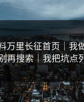 关于黑料万里长征首页｜我做了对照实验：别再搜索｜我把坑点列出来了