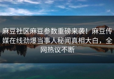 麻豆社区麻豆参数重磅来袭！麻豆传媒在线劲爆当事人秘闻真相大白，全网热议不断