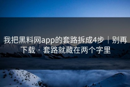 我把黑料网app的套路拆成4步｜别再下载 · 套路就藏在两个字里