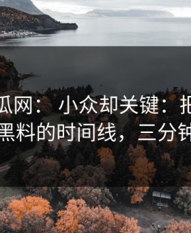 黑料吃瓜网： 小众却关键：把话说透明星黑料的时间线，三分钟搞定