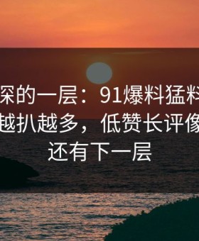 藏得最深的一层：91爆料猛料吃瓜相关线索越扒越多，低赞长评像在提醒还有下一层