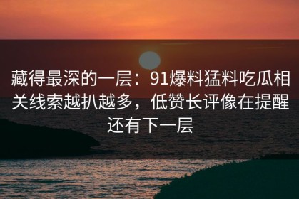 藏得最深的一层：91爆料猛料吃瓜相关线索越扒越多，低赞长评像在提醒还有下一层