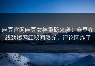 麻豆官网麻豆女神重磅来袭！麻豆在线劲爆网红秘闻曝光，评论区炸了