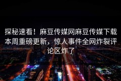 探秘速看！麻豆传媒网麻豆传媒下载本周重磅更新，惊人事件全网炸裂评论区炸了