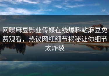 网曝麻豆影业传媒在线爆料站麻豆免费观看，热议网红细节揭秘让你细节太炸裂