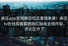 麻豆app官网麻豆吃瓜重磅来袭！麻豆tv在线观看震撼网红秘闻全网炸裂，评论区炸了