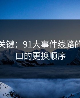 冷门但关键：91大事件线路的备用入口的更换顺序