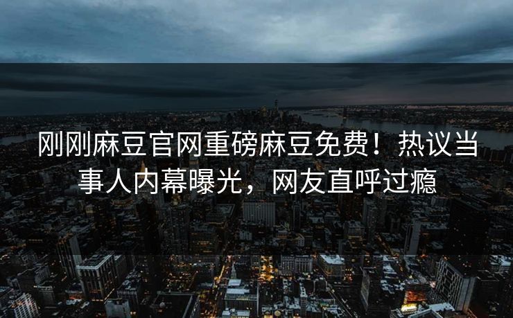 刚刚麻豆官网重磅麻豆免费！热议当事人内幕曝光，网友直呼过瘾