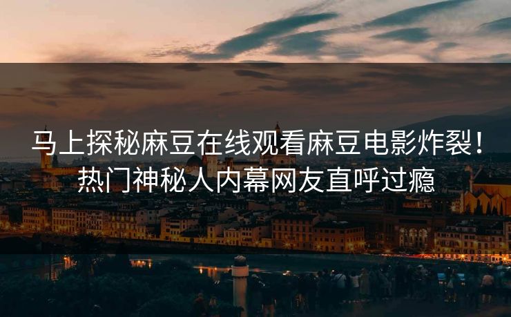 马上探秘麻豆在线观看麻豆电影炸裂！热门神秘人内幕网友直呼过瘾