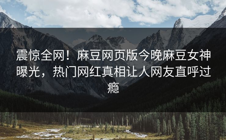震惊全网！麻豆网页版今晚麻豆女神曝光，热门网红真相让人网友直呼过瘾
