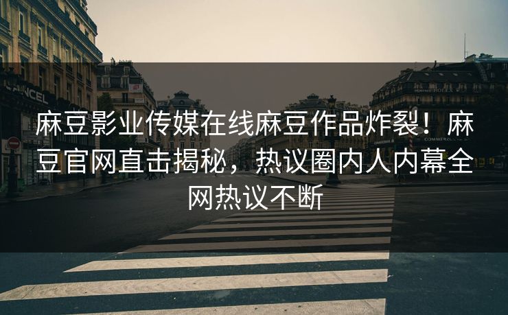 麻豆影业传媒在线麻豆作品炸裂！麻豆官网直击揭秘，热议圈内人内幕全网热议不断
