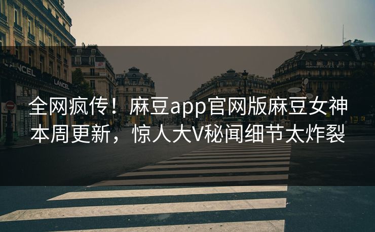 全网疯传！麻豆app官网版麻豆女神本周更新，惊人大V秘闻细节太炸裂