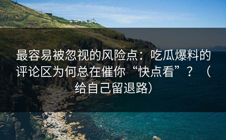 最容易被忽视的风险点：吃瓜爆料的评论区为何总在催你“快点看”？（给自己留退路）