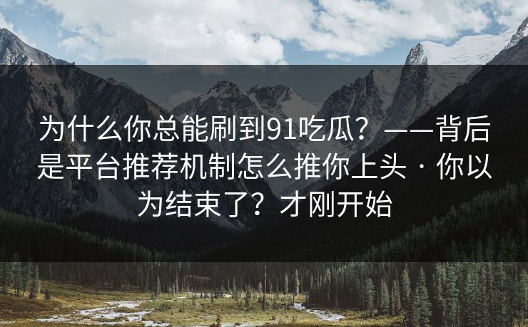 为什么你总能刷到91吃瓜？——背后是平台推荐机制怎么推你上头 · 你以为结束了？才刚开始