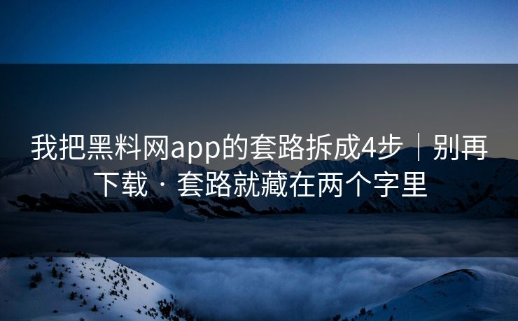 我把黑料网app的套路拆成4步｜别再下载 · 套路就藏在两个字里