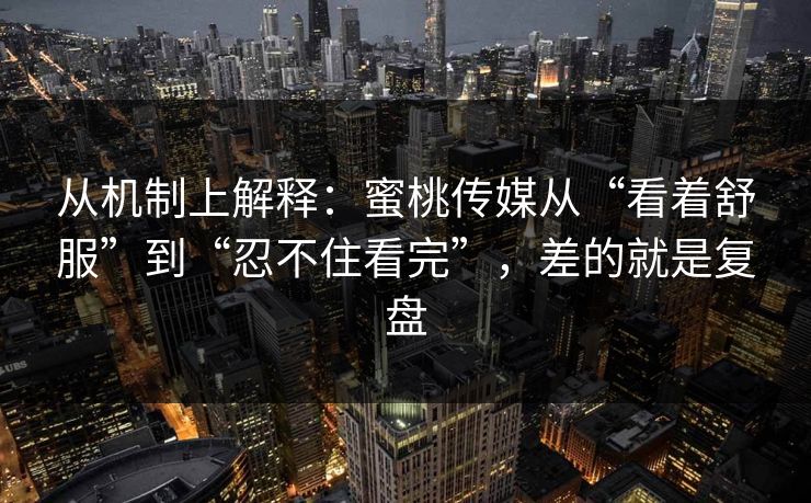 从机制上解释:蜜桃传媒从“看着舒服”到“忍不住看完”,差的就是复盘 从机制上解释:蜜桃传媒从“看着舒服”到“忍不住看完”,差的就是复盘
