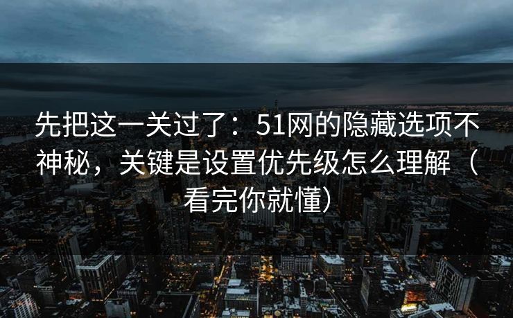 先把这一关过了:51网的隐藏选项不神秘,关键是设置优先级怎么理解(看完你就懂) 先把这一关过了:51网的隐藏选项不神秘,关键是设置优先级怎么理解(看完你就懂)