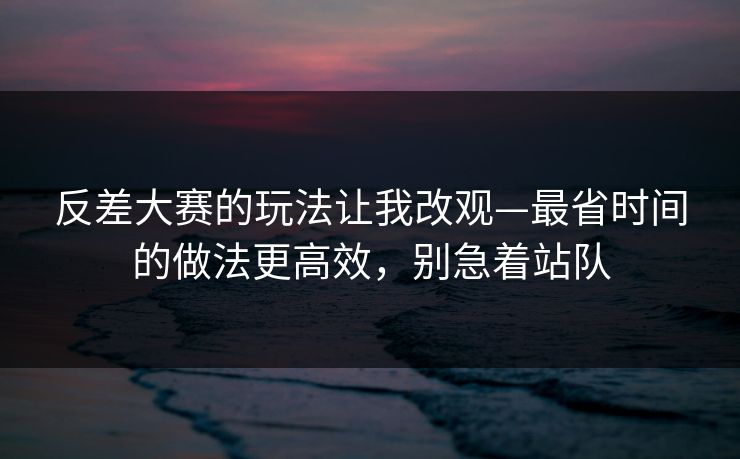 反差大赛的玩法让我改观—最省时间的做法更高效,别急着站队 反差大赛的玩法让我改观—最省时间的做法更高效,别急着站队
