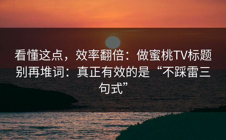 看懂这点，效率翻倍：做蜜桃TV标题别再堆词：真正有效的是“不踩雷三句式”