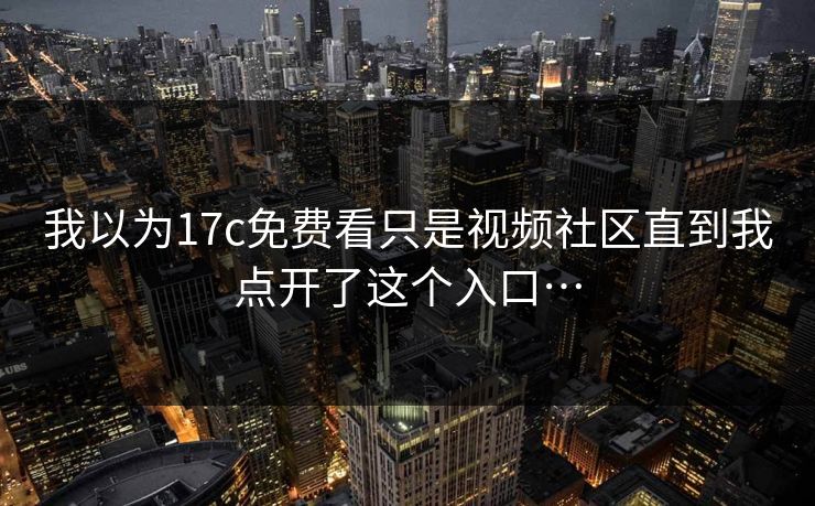 我以为17c免费看只是视频社区直到我点开了这个入口…