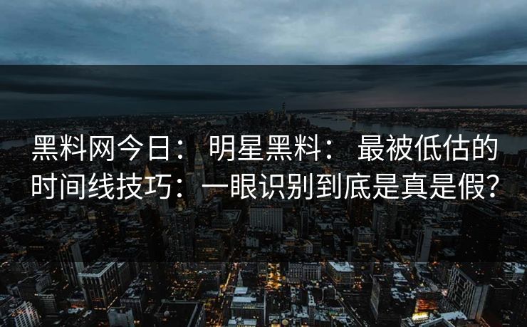 黑料网今日： 明星黑料： 最被低估的时间线技巧：一眼识别到底是真是假？