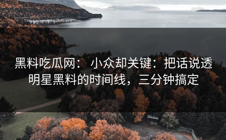 黑料吃瓜网： 小众却关键：把话说透明星黑料的时间线，三分钟搞定