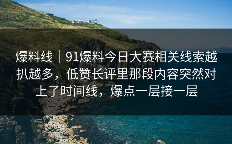 爆料线|91爆料今日大赛相关线索越扒越多,低赞长评里那段内容突然对上了时间线,爆点一层接一层 爆料线|91爆料今日大赛相关线索越扒越多,低赞长评里那段内容突然对上了时间线,爆点一层接一层