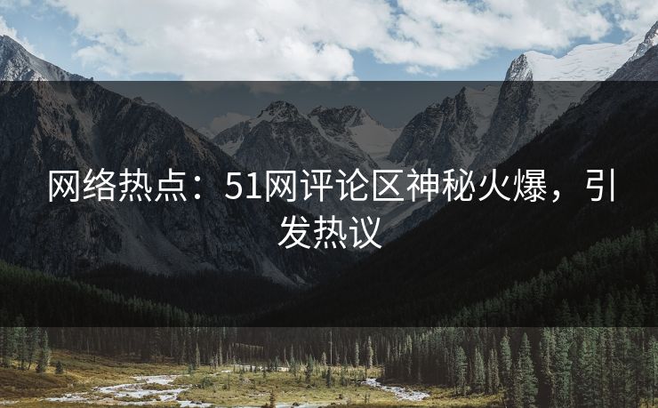 网络热点：51网评论区神秘火爆，引发热议